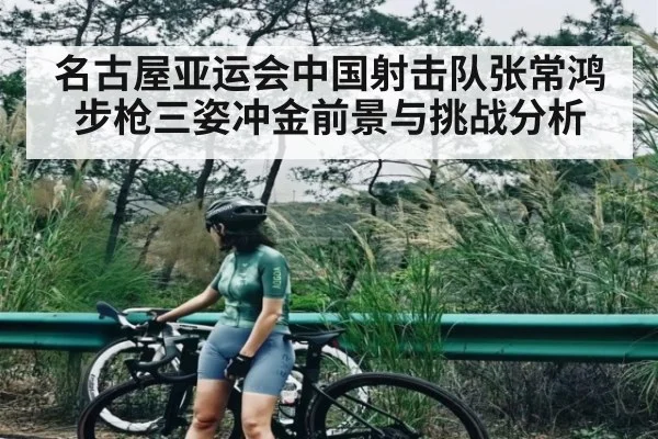 名古屋亚运会中国射击队张常鸿步枪三姿冲金前景与挑战分析（KAIYUN APP）